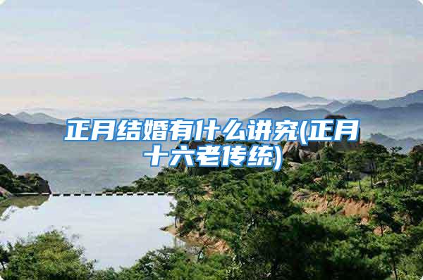 正月结婚有什么讲究(正月十六老传统)