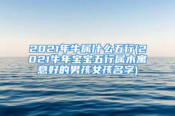 2021年牛属什么五行(2021牛年宝宝五行属木寓意好的男孩女孩名字)