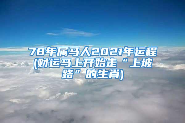 78年属马人2021年运程(财运马上开始走“上坡路”的生肖)