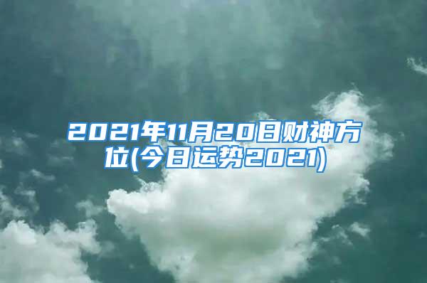 2021年11月20日财神方位(今日运势2021)