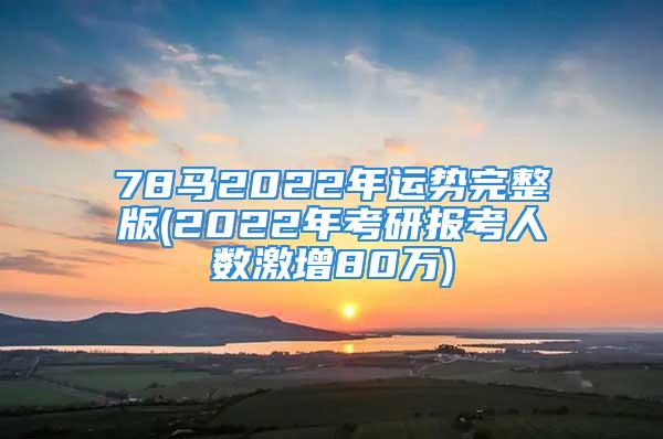 78马2022年运势完整版(2022年考研报考人数激增80万)