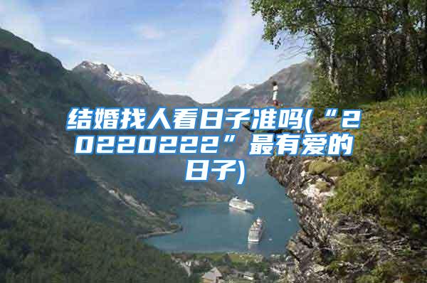 结婚找人看日子准吗(“20220222”最有爱的日子)
