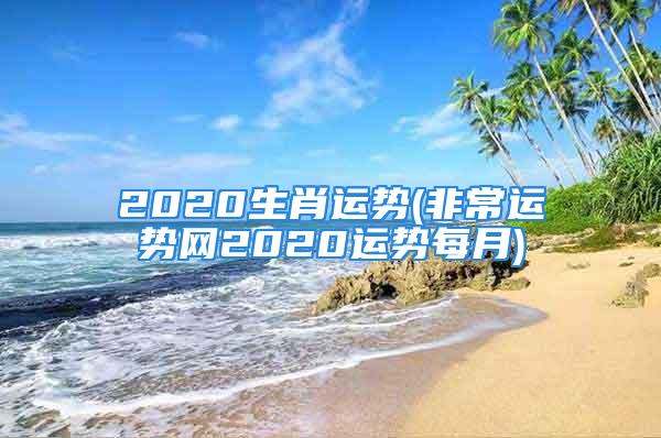 2020生肖运势(非常运势网2020运势每月)