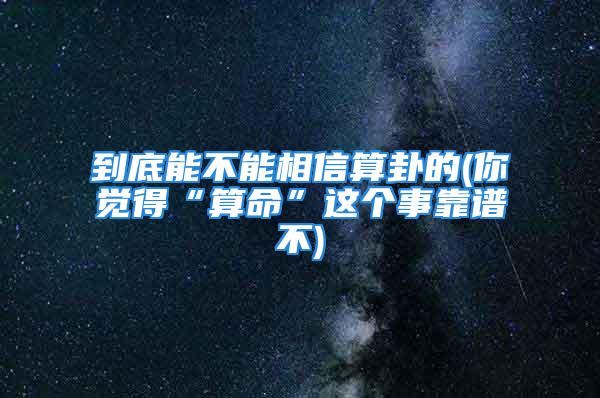 到底能不能相信算卦的(你觉得“算命”这个事靠谱不)