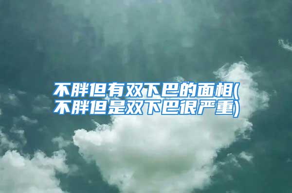 不胖但有双下巴的面相(不胖但是双下巴很严重)
