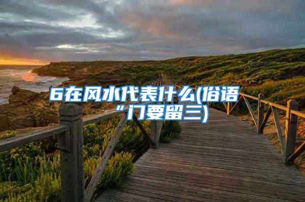 6在风水代表什么(俗语“门要留三)