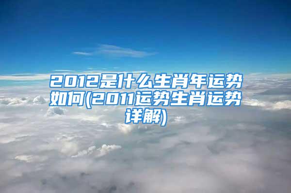 2012是什么生肖年运势如何(2011运势生肖运势详解)