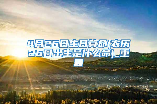 4月26日生日算命(农历26日出生是什么命)_重复