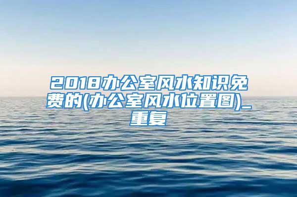 2018办公室风水知识免费的(办公室风水位置图)_重复