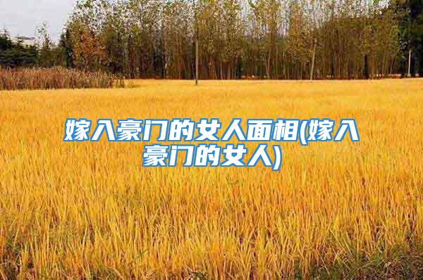 嫁入豪门的女人面相(嫁入豪门的女人)