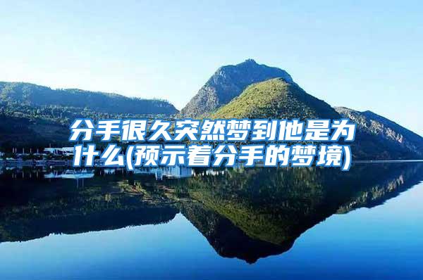分手很久突然梦到他是为什么(预示着分手的梦境)