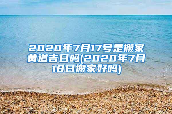 2020年7月17号是搬家黄道吉日吗(2020年7月18日搬家好吗)