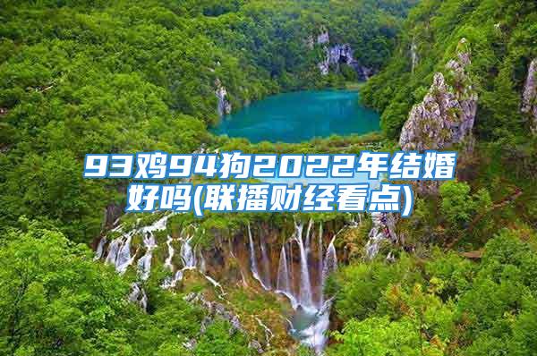 93鸡94狗2022年结婚好吗(联播财经看点)