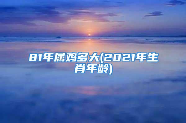 81年属鸡多大(2021年生肖年龄)