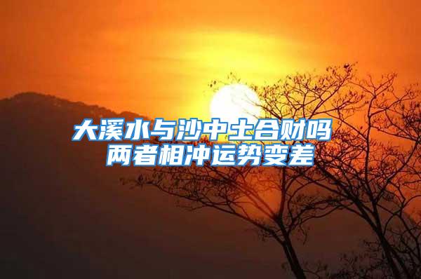 大溪水与沙中土合财吗 两者相冲运势变差