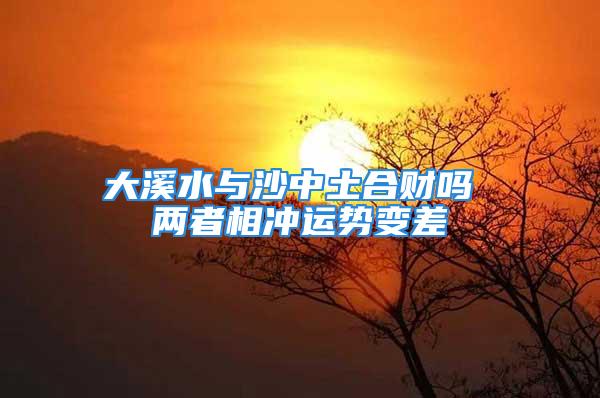 大溪水与沙中土合财吗 两者相冲运势变差