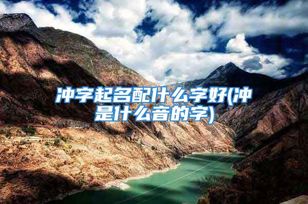 冲字起名配什么字好(冲是什么音的字)