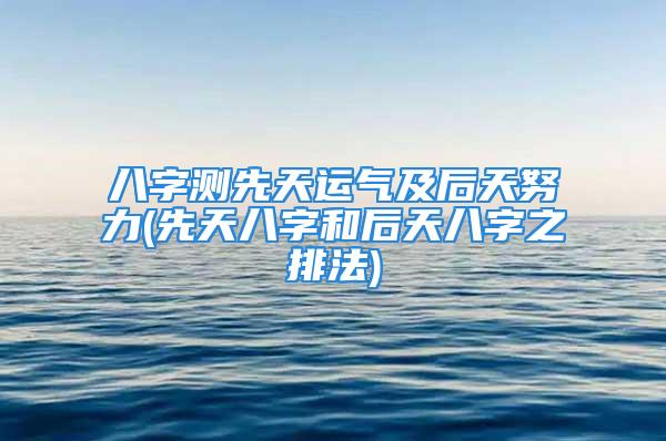 八字测先天运气及后天努力(先天八字和后天八字之排法)