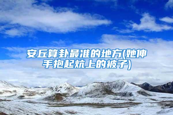 安丘算卦最准的地方(她伸手抱起炕上的被子)