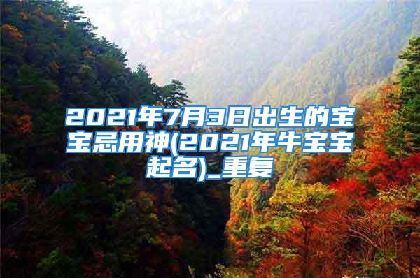 2021年7月3日出生的宝宝忌用神(2021年牛宝宝起名)_重复