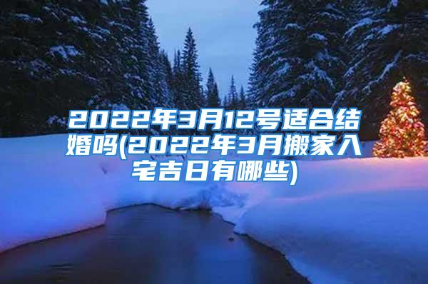 2022年3月12号适合结婚吗(2022年3月搬家入宅吉日有哪些)