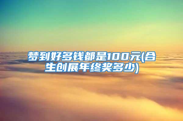 梦到好多钱都是100元(合生创展年终奖多少)