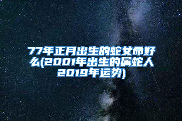 77年正月出生的蛇女命好么(2001年出生的属蛇人2019年运势)