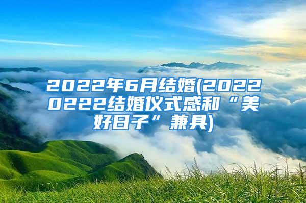 2022年6月结婚(20220222结婚仪式感和“美好日子”兼具)