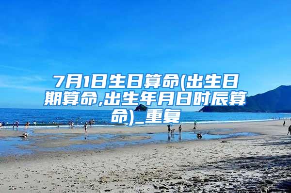 7月1日生日算命(出生日期算命,出生年月日时辰算命)_重复