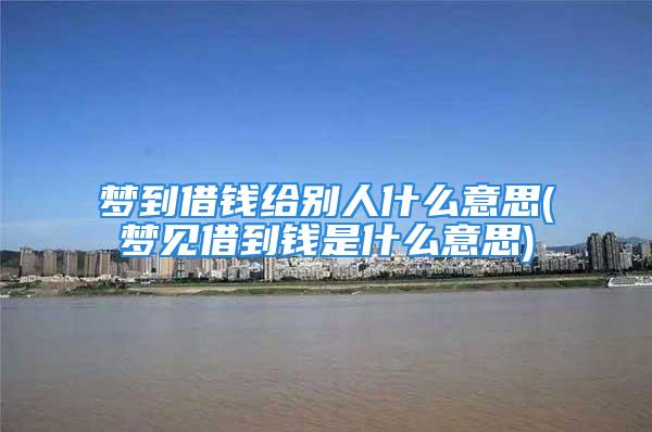 梦到借钱给别人什么意思(梦见借到钱是什么意思)