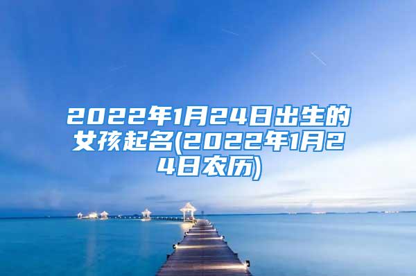 2022年1月24日出生的女孩起名(2022年1月24日农历)