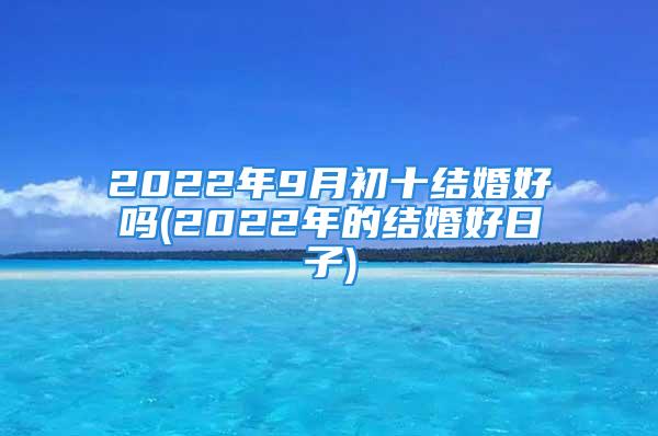 2022年9月初十结婚好吗(2022年的结婚好日子)