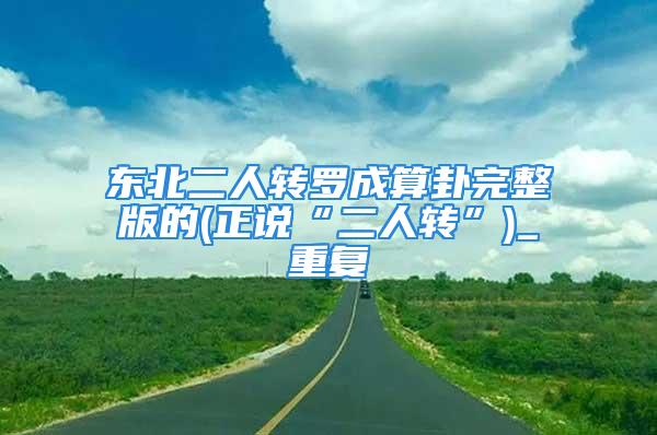 东北二人转罗成算卦完整版的(正说“二人转”)_重复