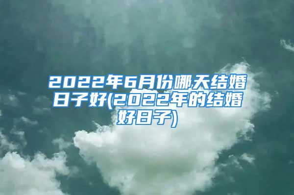 2022年6月份哪天结婚日子好(2022年的结婚好日子)