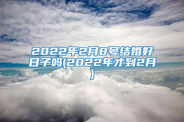 2022年2月8号结婚好日子吗(2022年才到2月)