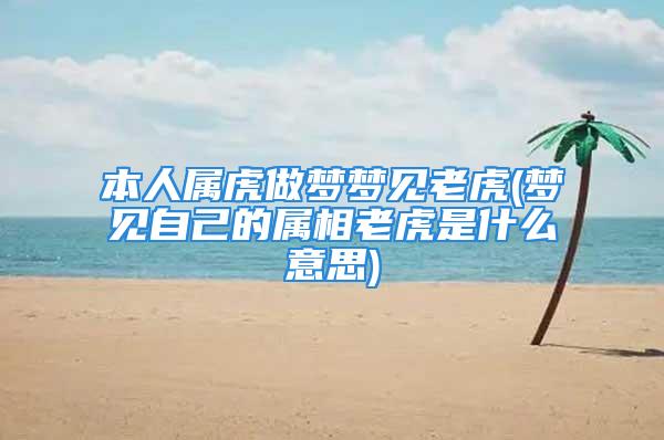 本人属虎做梦梦见老虎(梦见自己的属相老虎是什么意思)