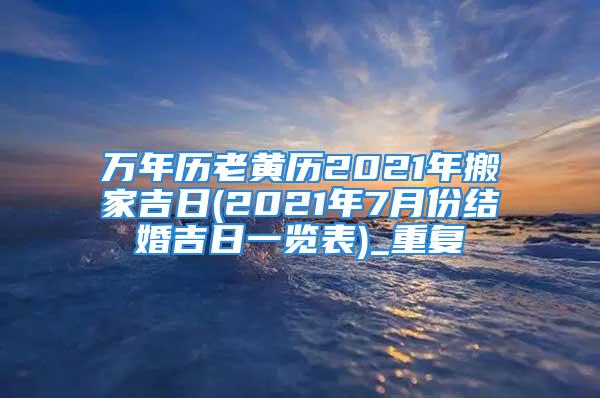 万年历老黄历2021年搬家吉日(2021年7月份结婚吉日一览表)_重复