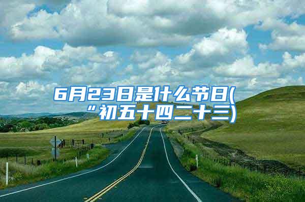 6月23日是什么节日(“初五十四二十三)