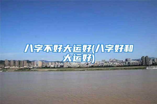 八字不好大运好(八字好和大运好)