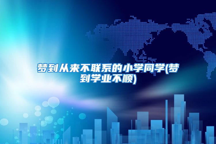 梦到从来不联系的小学同学(梦到学业不顺)