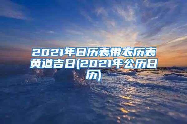 2021年日历表带农历表黄道吉日(2021年公历日历)