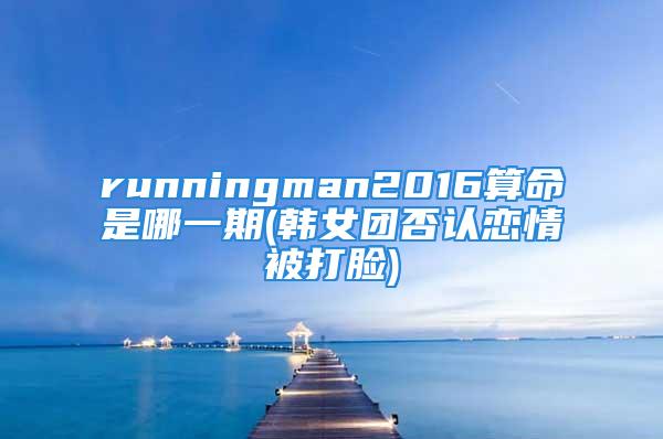 runningman2016算命是哪一期(韩女团否认恋情被打脸)