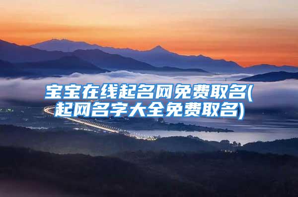 宝宝在线起名网免费取名(起网名字大全免费取名)