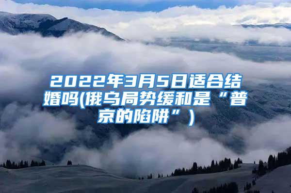 2022年3月5日适合结婚吗(俄乌局势缓和是“普京的陷阱”)