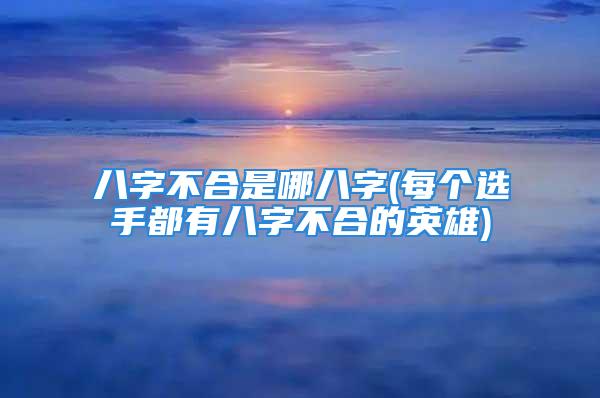 八字不合是哪八字(每个选手都有八字不合的英雄)