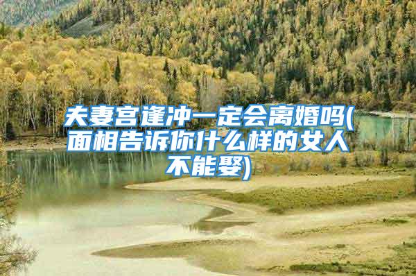 夫妻宫逢冲一定会离婚吗(面相告诉你什么样的女人不能娶)