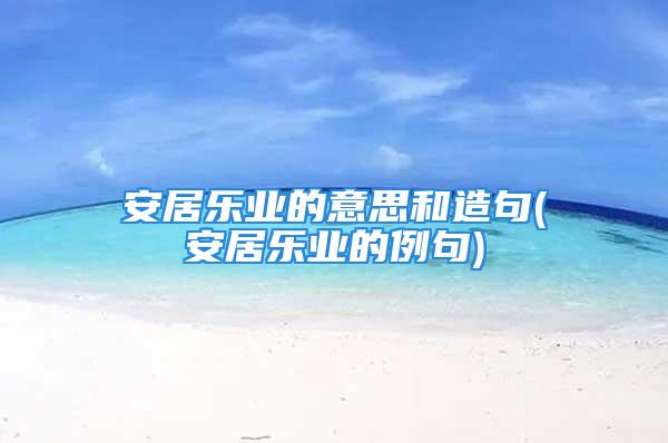 安居乐业的意思和造句(安居乐业的例句)