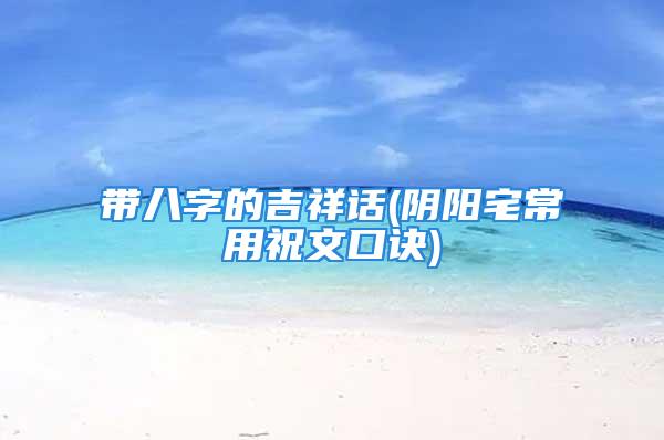 带八字的吉祥话(阴阳宅常用祝文口诀)