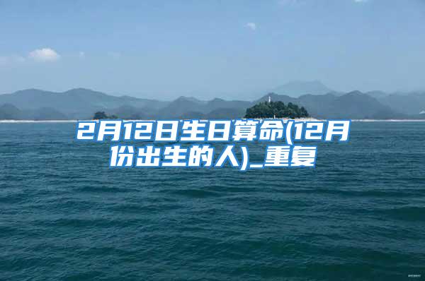2月12日生日算命(12月份出生的人)_重复