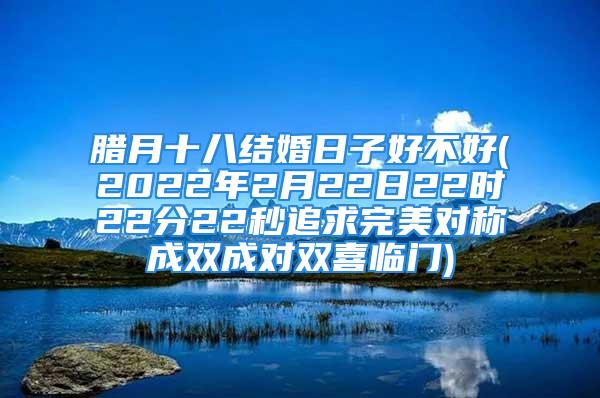 腊月十八结婚日子好不好(2022年2月22日22时22分22秒追求完美对称成双成对双喜临门)